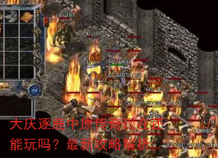 大庆逐鹿中原传奇现在还能玩吗?最新攻略解析 大庆逐鹿中原传奇现在还能玩吗?最新攻略解析
