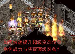 如何快速提升超级变态传奇角色战力与获取顶级装备? 如何快速提升超级变态传奇角色战力与获取顶级装备?
