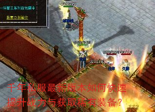 千年私服最新版本如何快速提升战力与获取稀有装备? 千年私服最新版本如何快速提升战力与获取稀有装备?