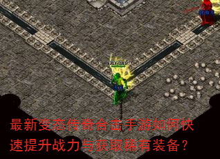 最新变态传奇合击手游如何快速提升战力与获取稀有装备? 最新变态传奇合击手游如何快速提升战力与获取稀有装备?