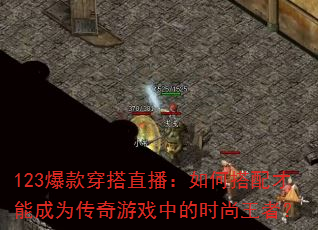 123爆款穿搭直播:如何搭配才能成为传奇游戏中的时尚王者? 123爆款穿搭直播:如何搭配才能成为传奇游戏中的时尚王者?