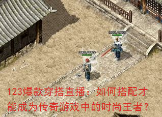 123爆款穿搭直播:如何搭配才能成为传奇游戏中的时尚王者? 123爆款穿搭直播:如何搭配才能成为传奇游戏中的时尚王者?