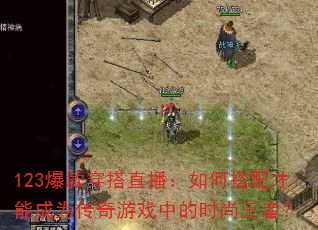 123爆款穿搭直播:如何搭配才能成为传奇游戏中的时尚王者? 123爆款穿搭直播:如何搭配才能成为传奇游戏中的时尚王者?